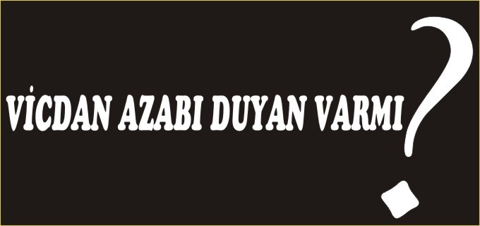VİCDAN AZABI DUYAN VAR MI?