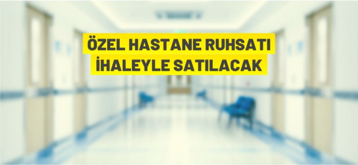 Özel hastane ruhsatı ihaleyle satılacak