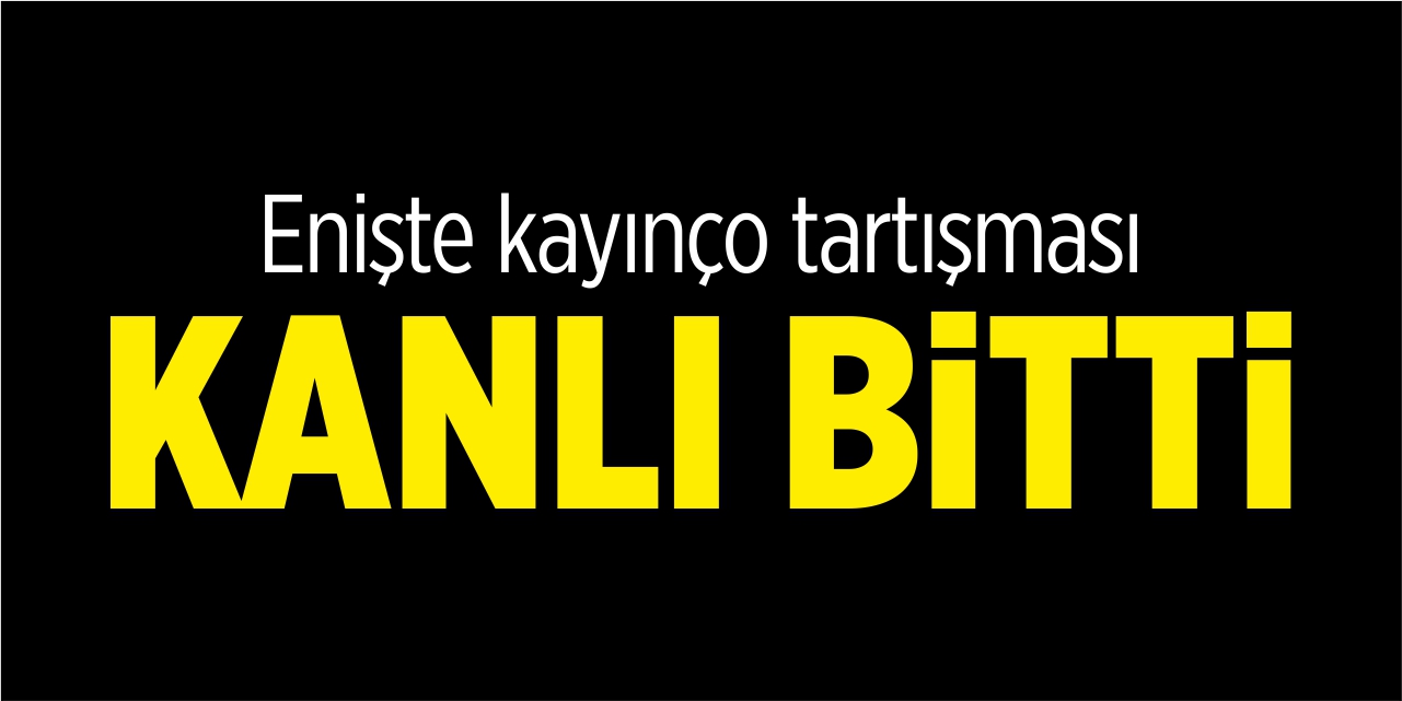 Enişte kayınço tartışması kanlı bitti