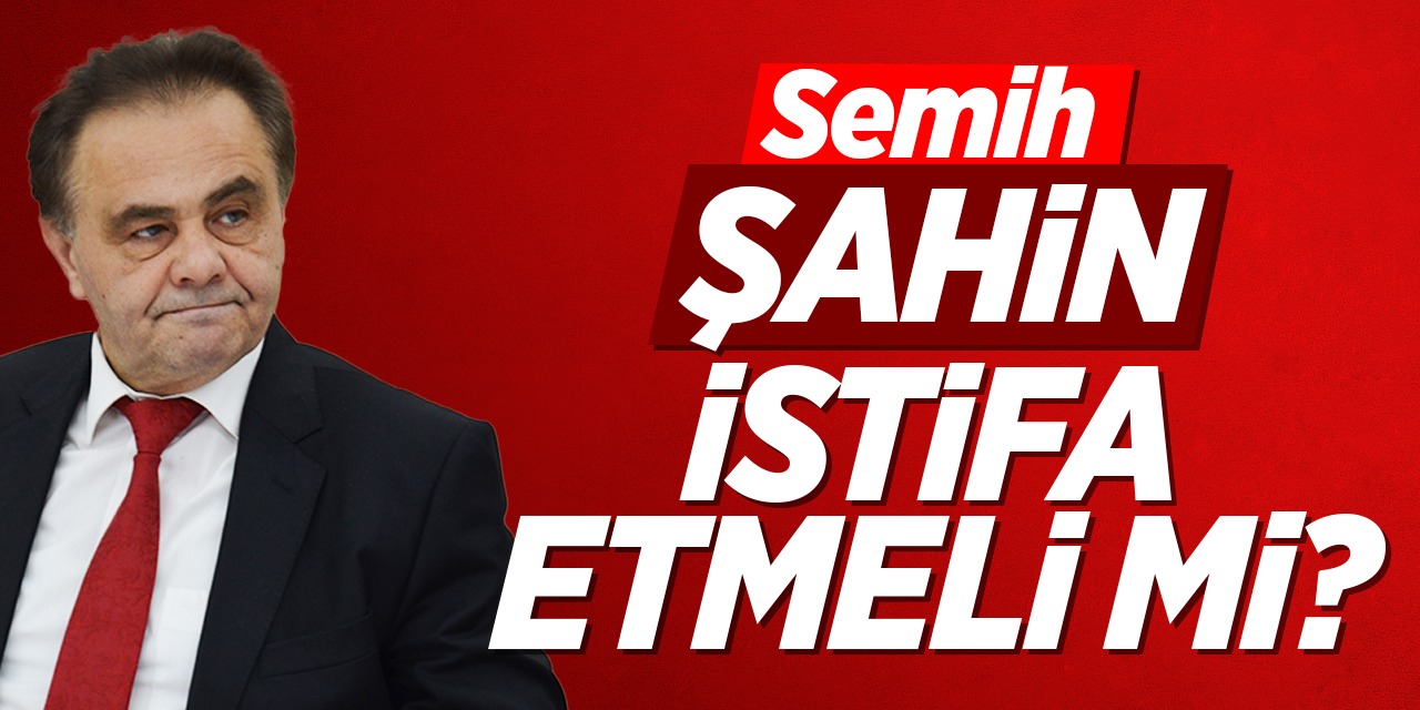 Semih Şahin istifa etmeli mi?