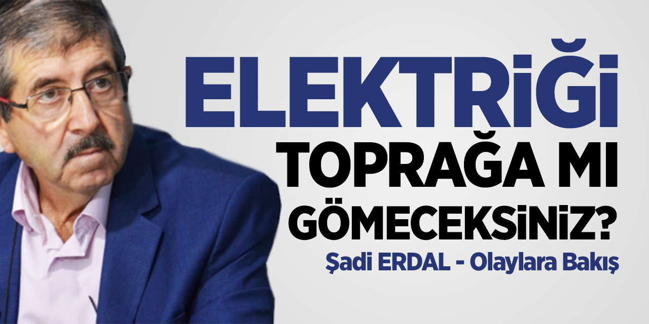 Elektriği toprağa mı gömeceksiniz?