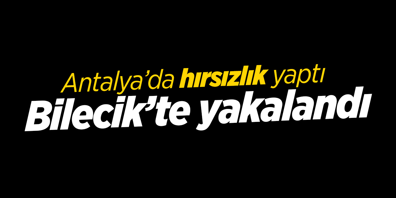 Antalya'da hırsızlık yaptı Bilecik'te yakalandı