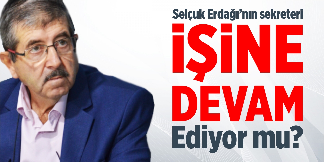 SELÇUK ERDAĞI’NIN SEKRETERİ İŞİNE DEVAM EDİYOR MU?