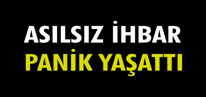 ASILSIZ İHBAR PANİK YAŞATTI