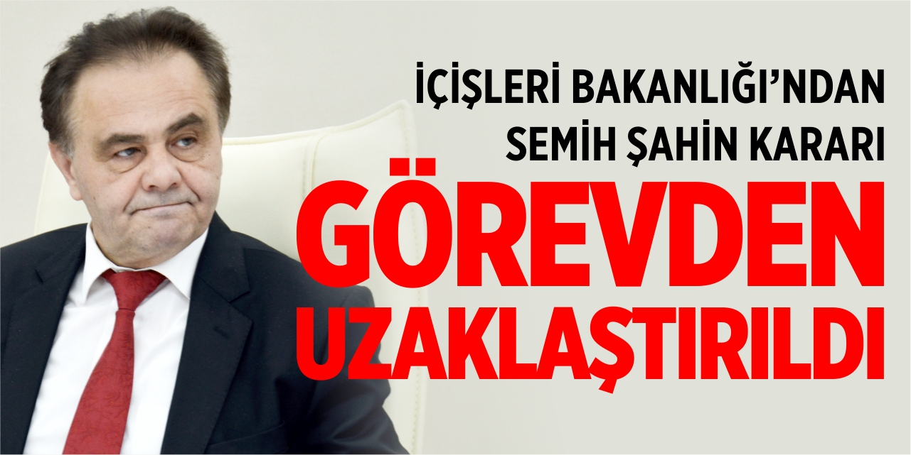 Semih Şahin görevinden uzaklaştırıldı