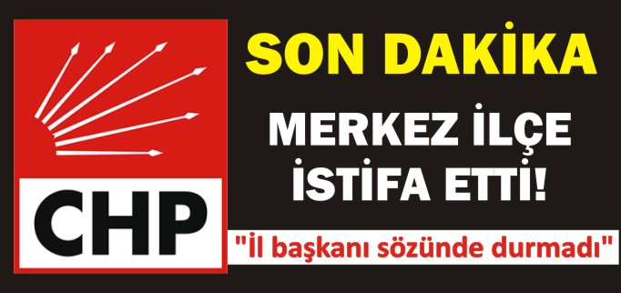 CHP MERKEZ İLÇE TEŞKİLATI İSTİFA  ETTİ