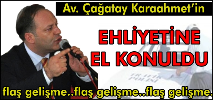 AV. ÇAĞATAY KARAAHMET’İN EHLİYETİNE EL KONULDU