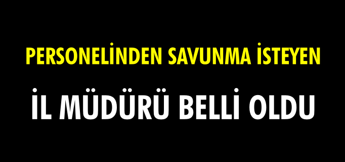 PERSONELİNDEN SAVUNMA İSTEYEN İL MÜDÜRÜ BELLİ OLDU