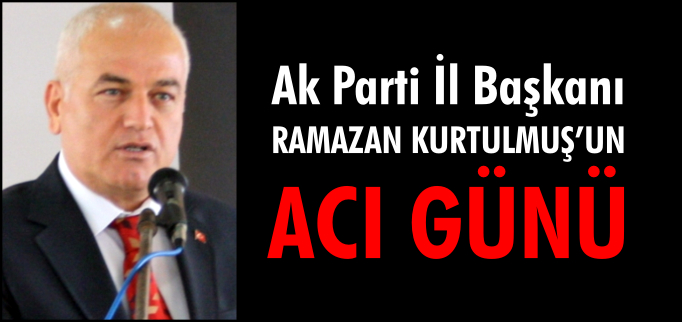 AK PARTİ İL BAŞKANI KURTULMUŞ’UN ACI GÜNÜ