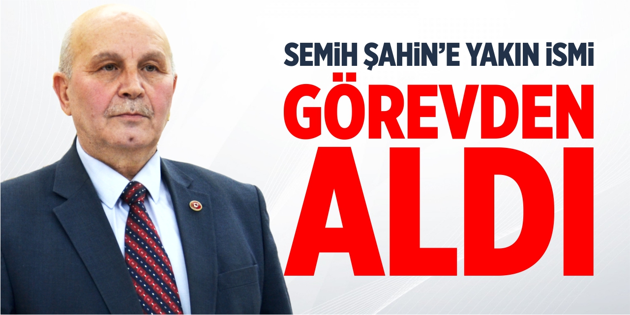 Semih Şahin'e yakın ismi görevden aldı