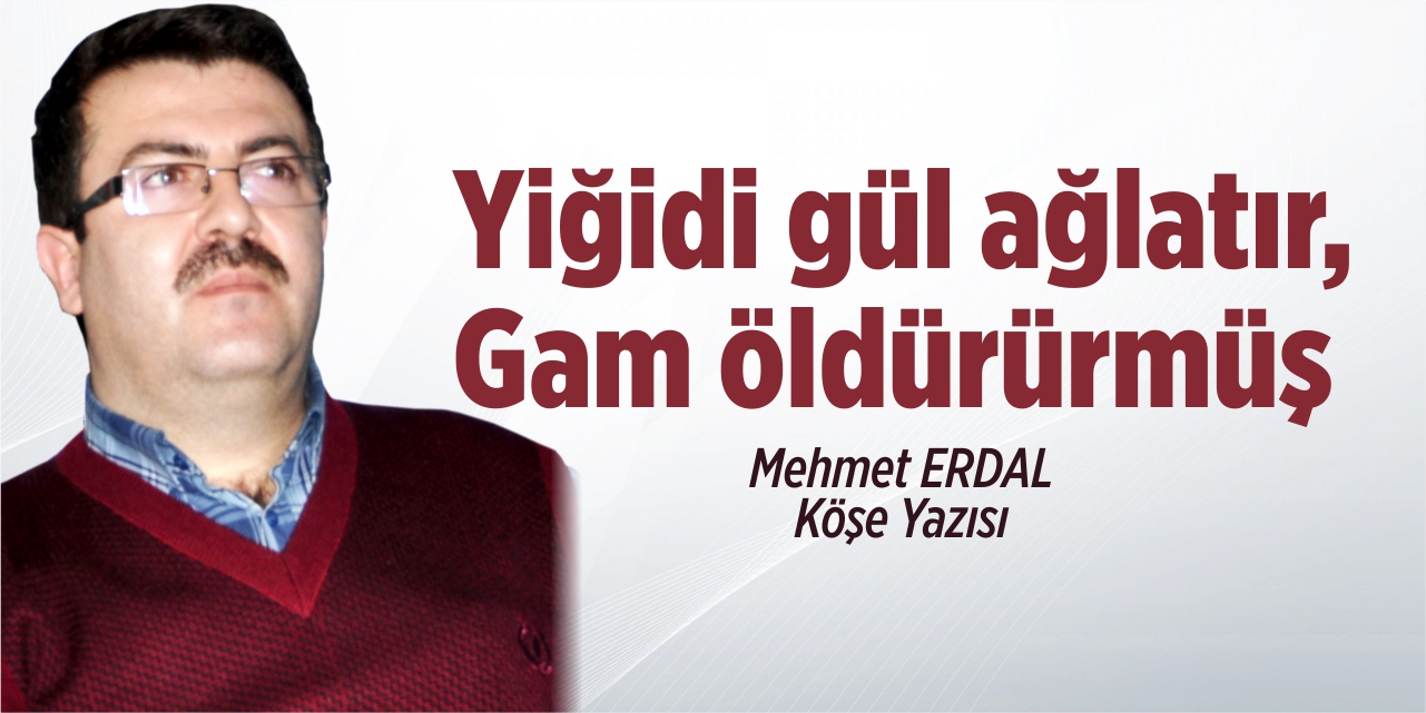 Yiğidi gül ağlatır, gam öldürürmüş