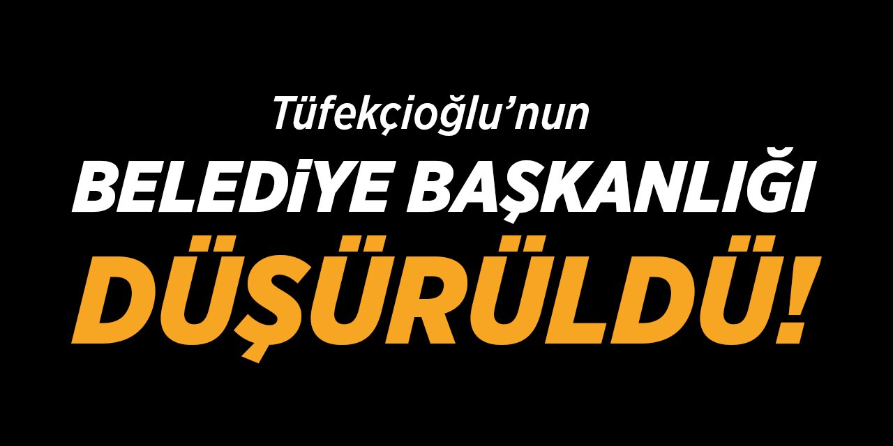 Tüfekçioğlu'nun Belediye Başkanlığı Düşürüldü!