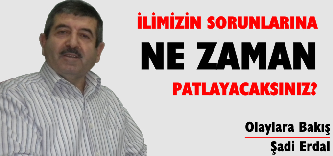 İLİMİZİN SORUNLARINA NE ZAMAN PATLAYACAKSINIZ?