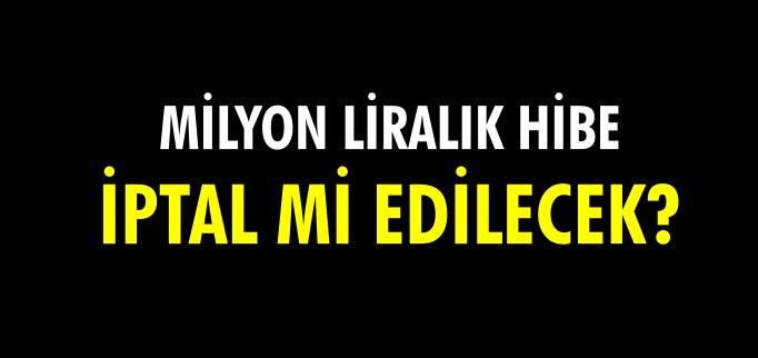 MİLYON LİRALIK HİBE İPTAL Mİ EDİLECEK?