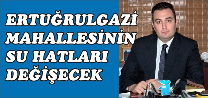 ERTUĞRULGAZİ MAHALLESİNİN SU HATLARI DEĞİŞECEK