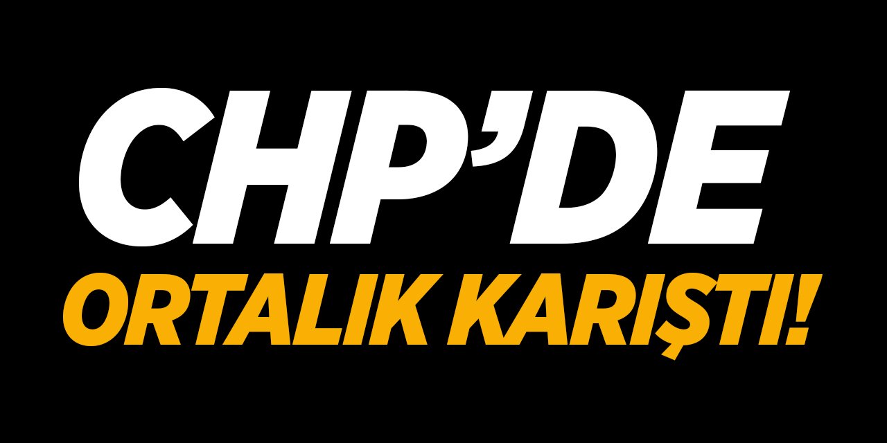 CHP'de ortalık karıştı