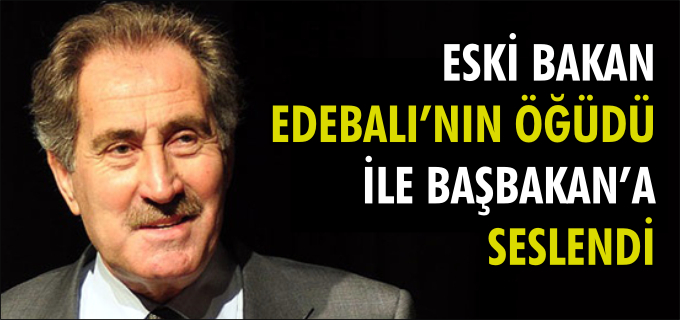 ESKİ BAKAN EDEBALI’NIN ÖĞÜDÜ İLE BAŞBAKAN’A SESLENDİ