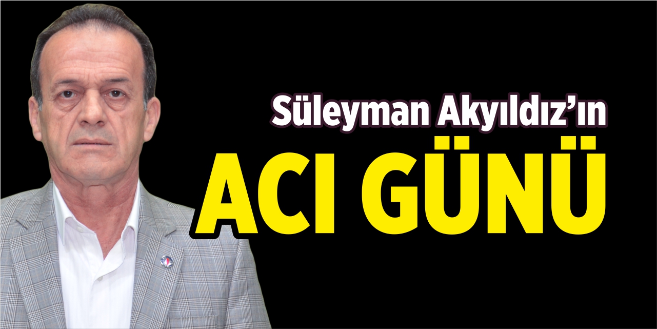 Süleyman Akyıldız'ın acı günü