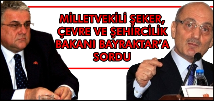MİLLETVEKİLİ ŞEKER, ÇEVRE VE ŞEHİRCİLİK BAKANI BAYRAKTAR’A SORDU
