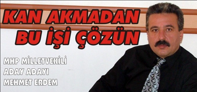 MHP MİLLETVEKİLİ ADAY ADAYI MEHMET ERDEM: ’’KAN AKMADAN BU İŞİ ÇÖZÜN’’