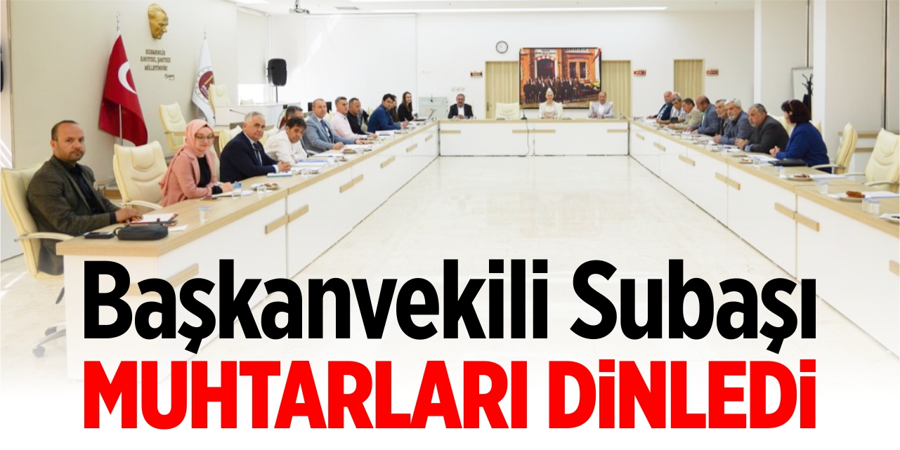 Başkanvekili Subaşı muhtarları dinledi