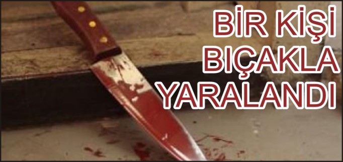 BİR KİŞİ BIÇAKLA YARALANDI