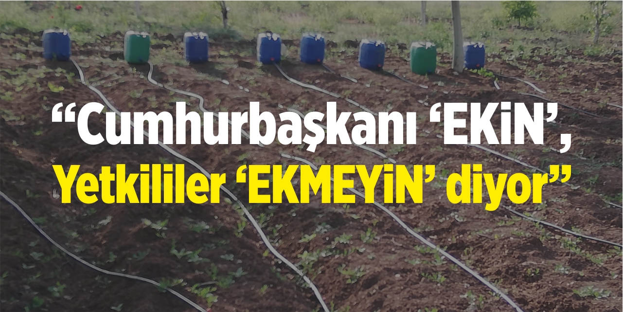 “Cumhurbaşkanı ‘Ekin’, yetkililer ‘Ekmeyin’ diyor!”