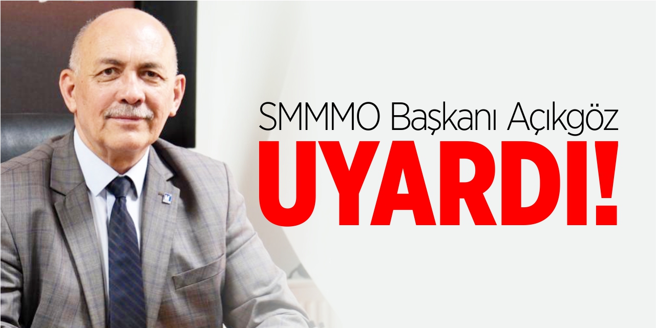 SMMMO Başkanı Açıkgöz uyardı