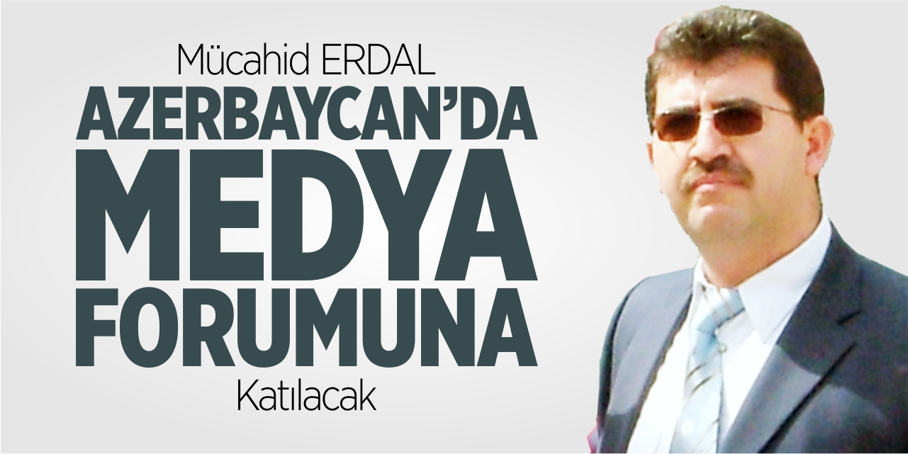 Mücahid Erdal, Azerbaycan’da Medya foruma katılacak
