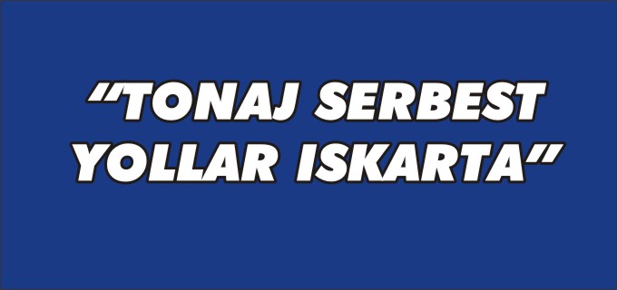 ’’TONAJ SERBEST, YOLLAR ISKARTA’’