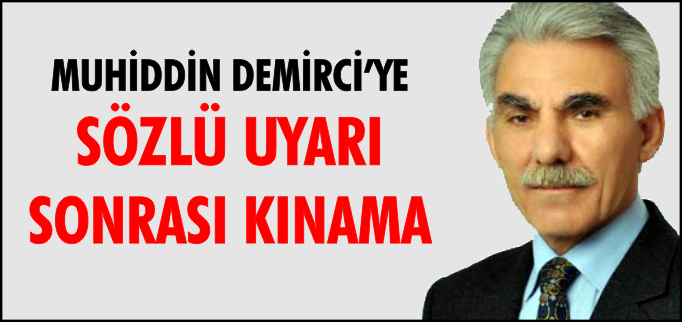 MUHİDDİN DEMİRCİ’YE SÖZLÜ UYARI SONRASI KINAMA