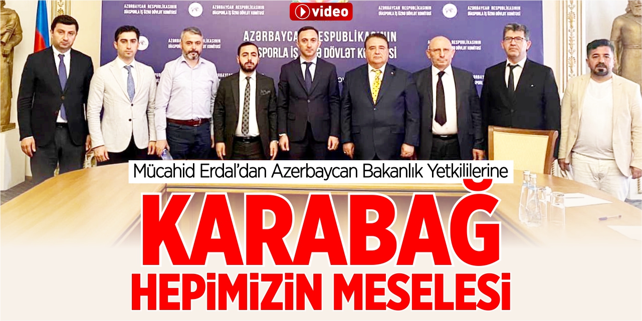 Mücahid Erdal’dan Azerbaycan Bakanlık yetkililerine; “Karabağ hepimizin meselesi”