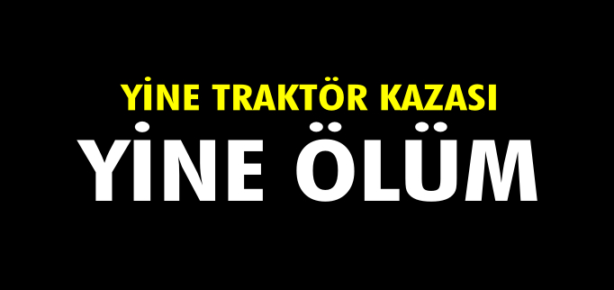 YİNE TRAKTÖR KAZASI YİNE ÖLÜM