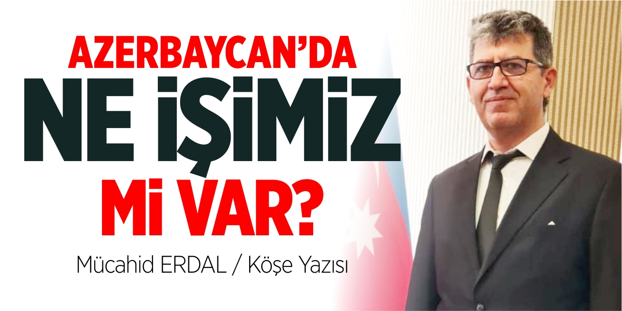 Azerbaycan’da ne işimiz mi var?