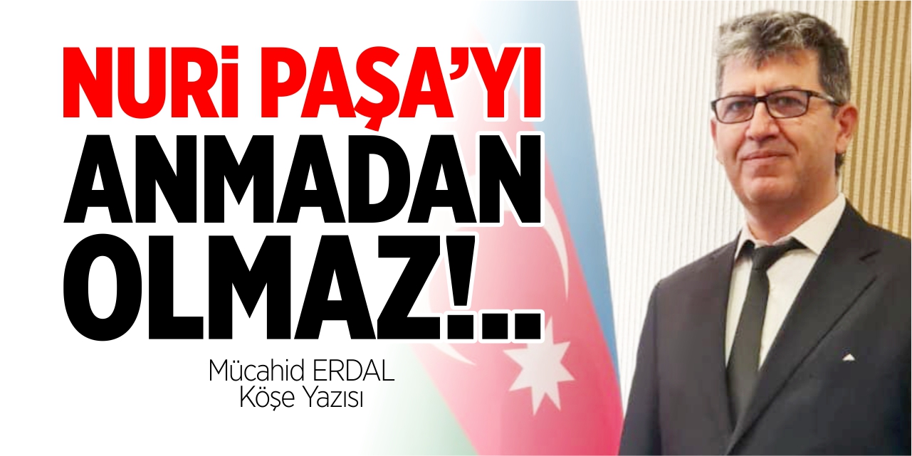 Nuri Paşa’yı anmadan olmaz!..