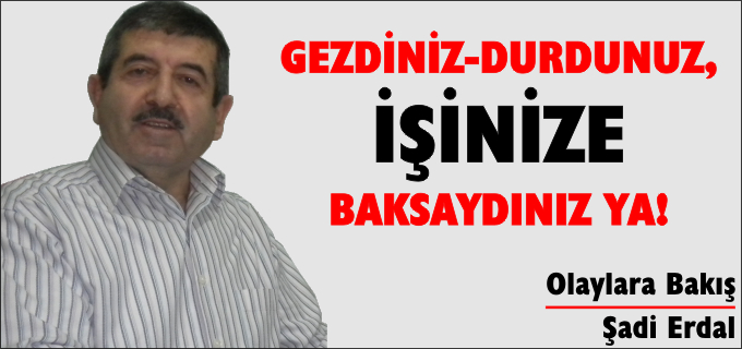 GEZDİNİZ-DURDUNUZ,İŞİNİZE BAKSAYDINIZ YA!