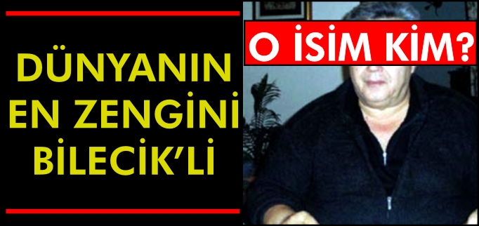 DÜNYANIN EN ZENGİNİ BİLECİK’Lİ