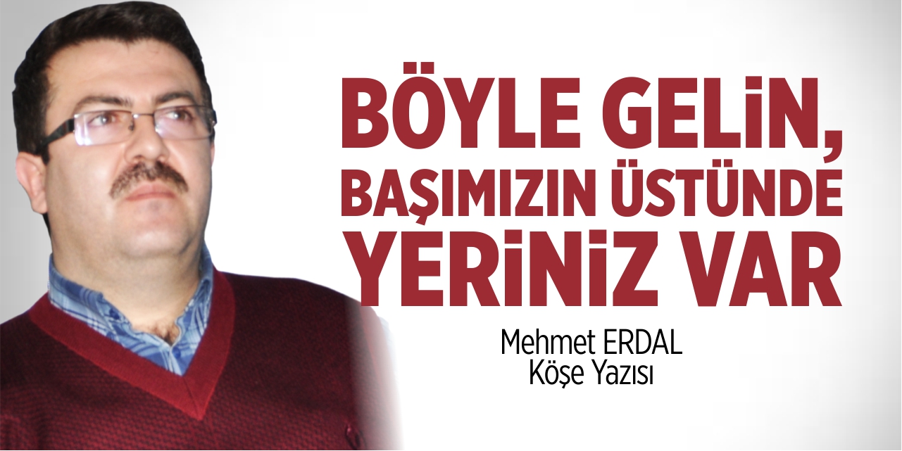 Böyle gelin, başımızın üstünde yeriniz var