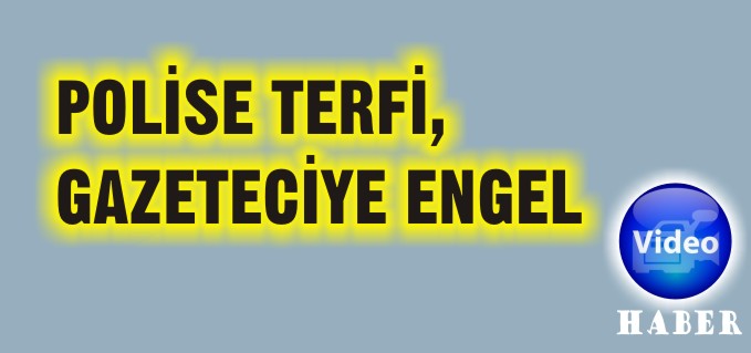 POLİSE TERFİ, GAZETECİYE ENGEL