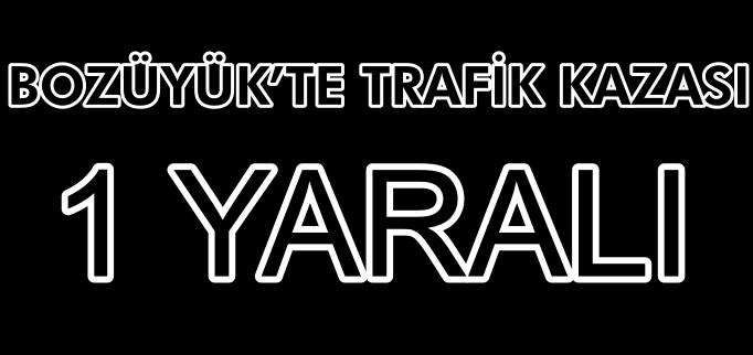 BOZÜYÜK’TE TRAFİK KAZASI: 1 YARALI