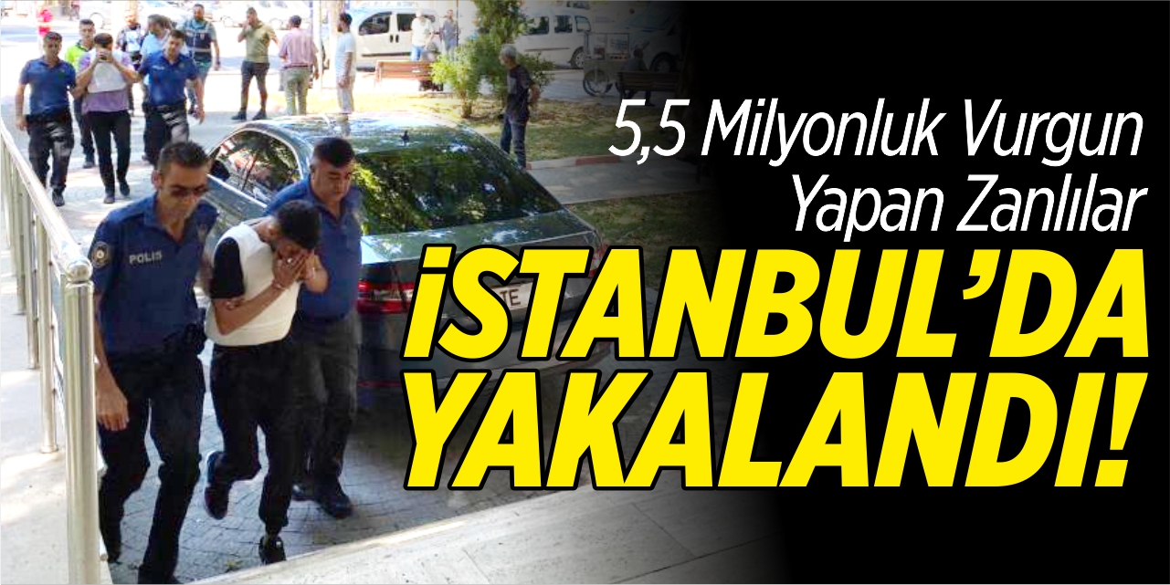 5,5 milyonluk vurgun yapan zanlılar İstanbul'da yakalandı