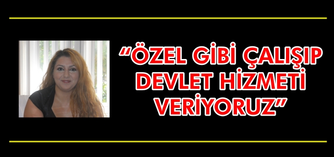 "ÖZEL GİBİ ÇALIŞIP DEVLET HİZMETİ VERİYORUZ"