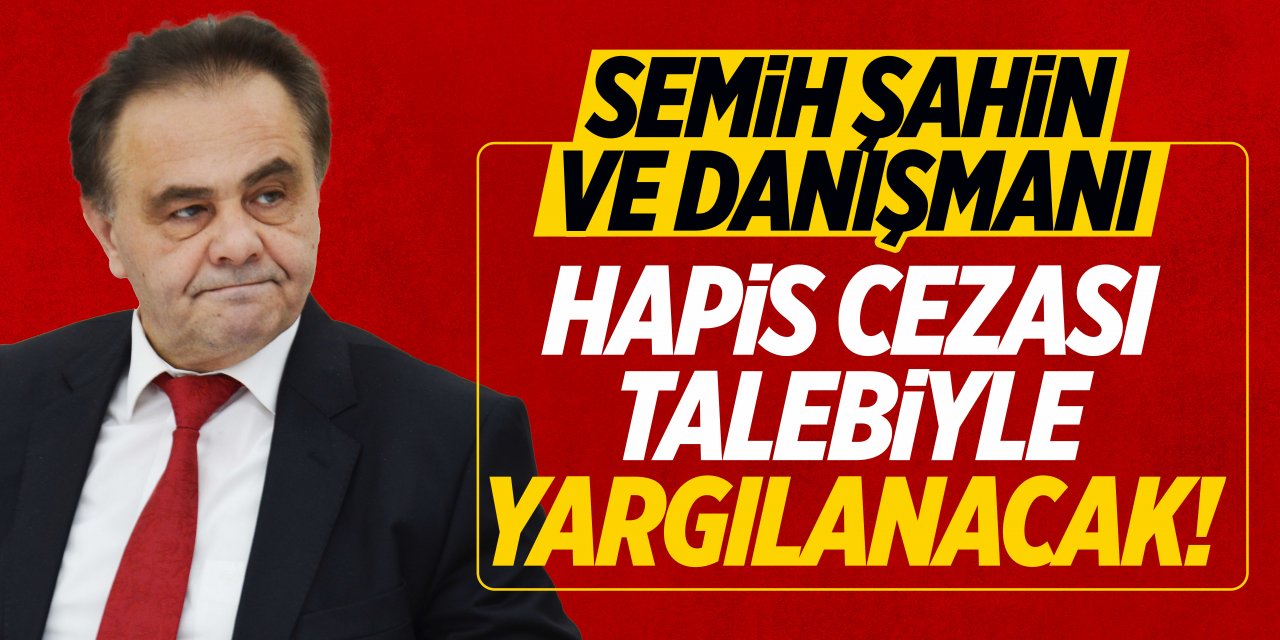 Semih Şahin ve Danışmanı Hapis Cezası Talebiyle Yargılanacak!