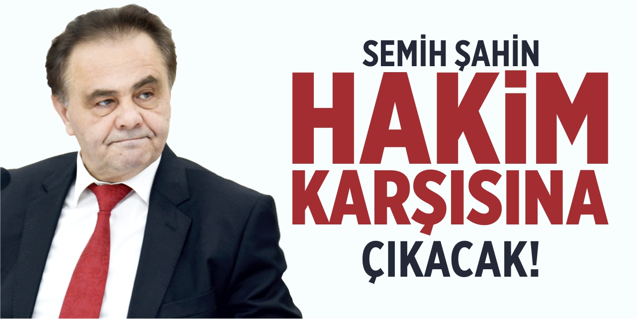 Semih Şahin hakim karşısına çıkacak