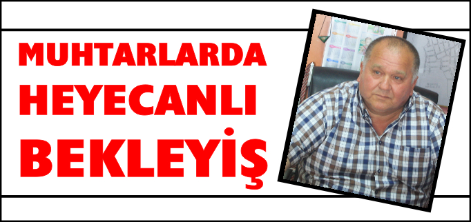 MUHTARLARDA HEYECANLI BEKLEYİŞ