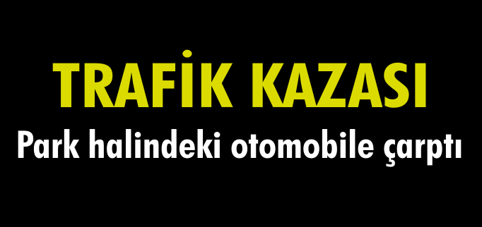PARK HALİNDEKİ OTOMOBİLE ÇARPTI
