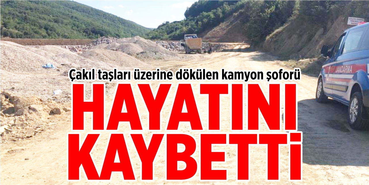 Çakıl taşları üzerine dökülen kamyon şoförü hayatını kaybetti