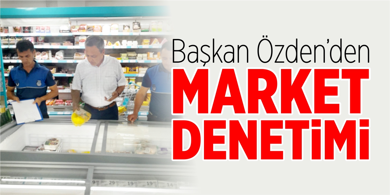 Başkan Özden’den market denetimi