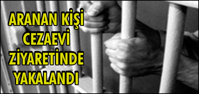 ARANAN KİŞİ CEZAEVİ ZİYARETİNDE YAKALANDI