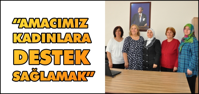 "AMACIMIZ KADINLARA DESTEK SAĞLAMAK"